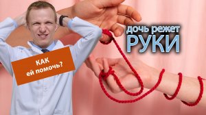 ❌ Дочь режет руки, вредит себе, как ей помочь? ?