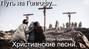 Путь на Голгофу. (Игорь Будённый.)  Христианские песни.