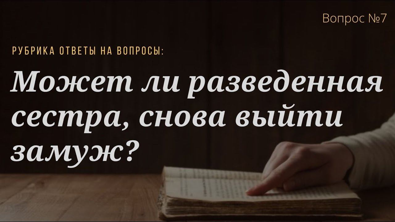 Вопрос №7 Может ли разведенная сестра, снова выйти замуж?: