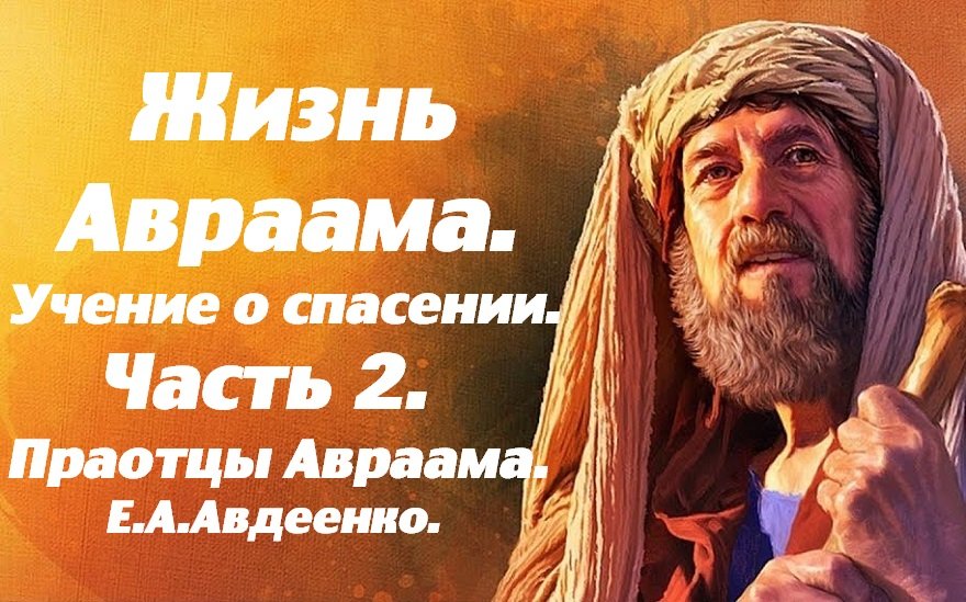 Жизнь Авраама. Часть 2. Праотцы Авраама. Учение о спасении.  Е. А. Авдеенко.