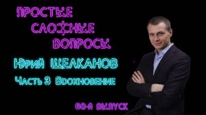 ПРОСТЫЕ СЛОЖНЫЕ ВОПРОСЫ. 60 й выпуск. Юрий Щелканов. Часть 3. Вдохновение