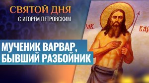 МУЧЕНИК ВАРВАР, БЫВШИЙ РАЗБОЙНИК / СВЯТОЙ ДНЯ