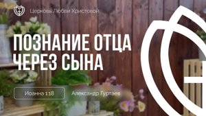 09 - Познание Отца через Сына ｜ Иоанна 1:18 ｜ Александр Гуртаев