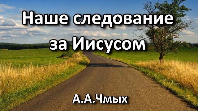 Наше следование за Иисусом. А. А. Чмых. Беседа. Проповедь. МСЦ ЕХБ.