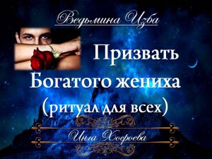 ПРИЗВАТЬ БОГАТОГО ЖЕНИХА  (ритуал для всех)  Инга Хосроева ВЕДЬМИНА ИЗБА