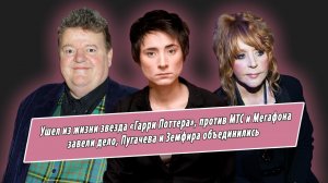 Ушла из жизни звезда «Гарри Поттера», на МТС и Мегафон завели дело, Пугачева и Земфира объединились