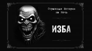 ИЗБА. Страшные Истории. Под Покрывалом Ужасов: Ночные Рассказы