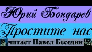 "Простите нас"  —Юрий Бондарёв — читает Павел Беседин