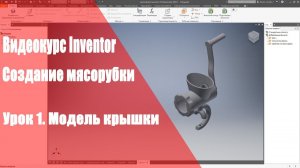 Inventor Базовый курс. Модель мясорубки. Урок 1. Модель Крышки