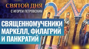 СВЯЩЕННОМУЧЕНИКИ МАРКЕЛЛ, ФИЛАГРИЙ И ПАНКРАТИЙ / СВЯТОЙ ДНЯ