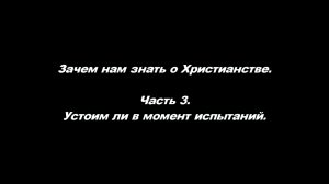 Зачем нам знать о Христианстве.
Часть 3. Устоим ли в момент испытаний.
