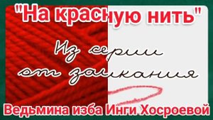 "НА КРАСНУЮ НИТЬ" ИЗ СЕРИИ ОТ ЗАИКАНИЯ ДЛЯ ВСЕХ. ВЕДЬМИНА ИЗБА. ИНГА ХОСРОЕВА.