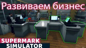 Развиваем бизнес, прет и прет. Supermarket Simulator. Серия №5