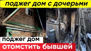 поджег дом с дочерьми, чтобы отомстить бывшей