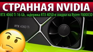 ❌СТРАННАЯ NVIDIA: RTX 4060 Ti 16 Gb, задержка RTX 4050 и скидки на Ryzen 7000X3D