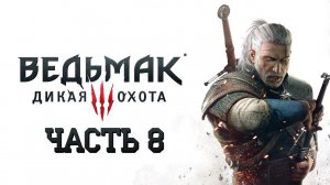 The Witcher 3: Wild Hunt - Ведьмак 3: Дикая Охота - ЧАСТЬ 8