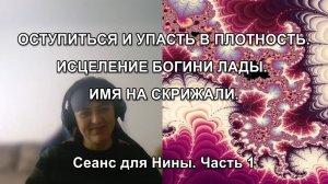 ОСТУПИТЬСЯ И УПАСТЬ В ПЛОТНОСТЬ. ИСЦЕЛЕНИЕ БОГИНИ ЛАДЫ. Сеанс для Нины. Часть 1