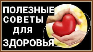 ПОЛЕЗНЫЕ СОВЕТЫ ДЛЯ ЗДОРОВЬЯ