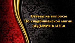 ОТВЕТЫ НА ВОПРОСЫ ПО КЛАДБИЩЕНСКОЙ МАГИИ..АВТОР: ИНГА ХОСРОЕВА