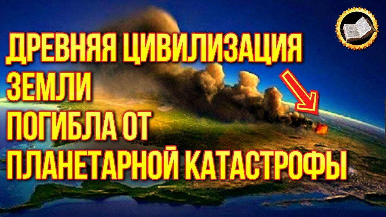 Древние цивилизации Земли погибли от Планетарной Катастрофы