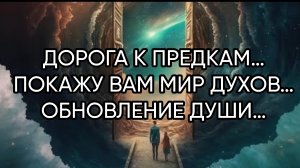ДОРОГА К ПРЕДКАМ…ПОКАЖУ ВАМ МИР ДУХОВ…ОБНОВЛЕНИЕ ДУШИ…