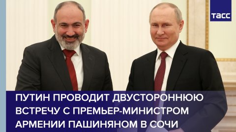 Путин проводит двустороннюю встречу с премьер-министром Армении Пашиняном в Сочи