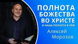 Полнота Божества во Христе и наша полнота в Нём — Алексей Морозов (проповедь)