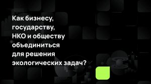 Как бизнесу, государству, НКО и обществу объединиться для решения экологических задач?