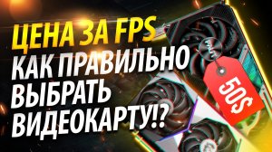 ? ЦЕНА ЗА FPS - КАК ПРАВИЛЬНО ВЫБРАТЬ ВИДЕОКАРТУ!?