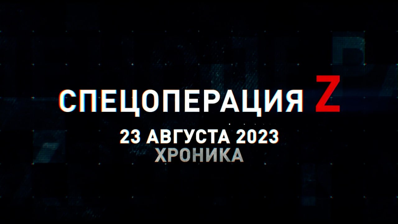 Спецоперация Z: хроника главных военных событий 23 августа