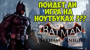 Batman: Arkham Knight - Пойдет ли игра на ноутбуках?