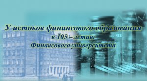 У истоков финансового образования. К 105-летию Финансового университета при Правительстве РФ