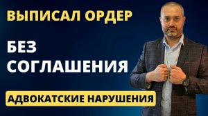 Адвокатские нарушения #6 Адвокат выписал ордер без соглашения