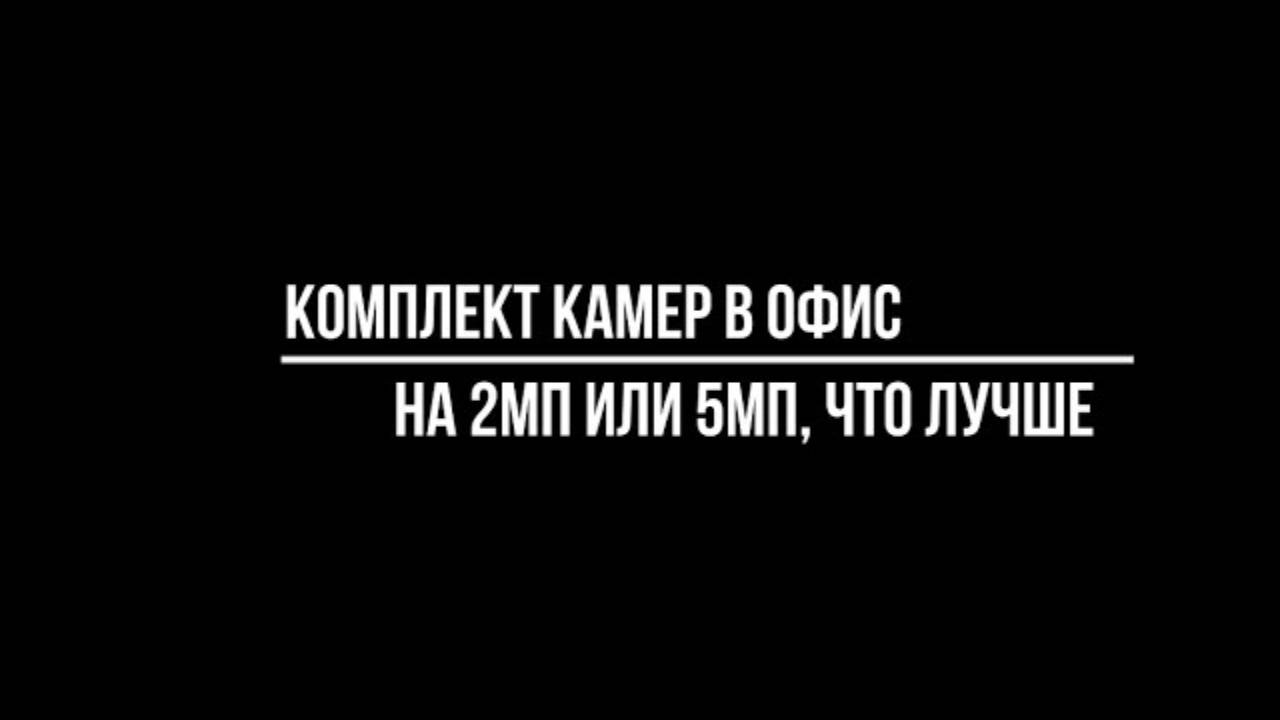 Что лучше купить для установки в офис: комплекты видеонаблюдения с камерами на 2Мп или на 5Мп?