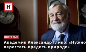 АКАДЕМИК АЛЕКСАНДР ГЛИКО: «НУЖНО ПЕРЕСТАТЬ ВРЕДИТЬ ПРИРОДЕ»