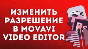 Как изменить разрешение видео в Movavi Video Editor?