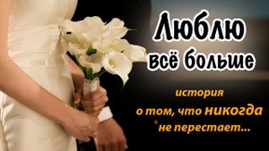 Люблю всё больше  - христианский рассказ о том, что НИКОГДА не пройдет... С.Тимохина. МСЦ ЕХБ