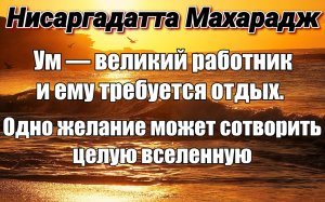 БУДЬТЕ ОСТОРОЖНЫ в СВОИХ ЖЕЛАНИЯХ. Ум создаёт структуру для их исполнения. НИСАРГАДАТТА МАХАРАДЖ
