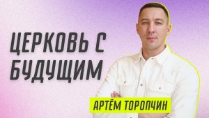 Церковь с будущим? Артём Торопчин ? Проповедь