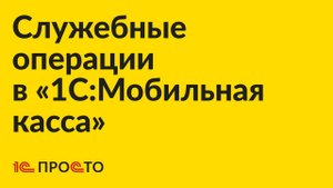 АРХИВ Инструкция по служебным операциям в «1С:Мобильная касса»