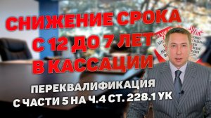 Снижение срока наказания с 12 до 7 лет в кассации. Переквалификация с ч.5 на ч.4 ст.228.1 УК РФ.