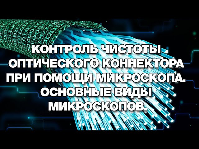 Контроль чистоты оптического коннектора при помощи микроскопа  Основные виды микроскопов