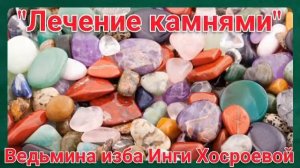 "ЛЕЧЕНИЕ КАМНЯМИ" ДЛЯ ВСЕХ. ВЕДЬМИНА ИЗБА. ИНГА ХОСРОЕВА.