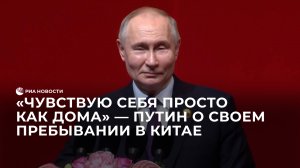 "Чувствую себя просто как дома" — Путин о своем пребывании в Китае