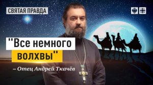 "Все немного волхвы": Главное откровение Рождественского сочельника — отец Андрей Ткачёв