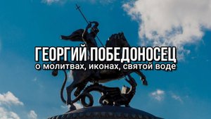 ГЕОРГИЙ ПОБЕДОНОСЕЦ: О МОЛИТВАХ ИКОНАХ И СВЯТОЙ ВОДЕ
