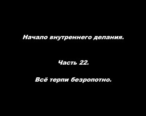 Начало внутреннего делания.
Часть 22. Всё терпи безропотно.
