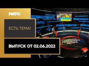 «Есть тема!». Выпуск от 02.06.2022