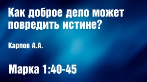 Как доброе дело может повредить истине? | Карпов А.А.