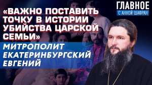 «ВАЖНО ПОСТАВИТЬ ТОЧКУ В ИСТОРИИ УБИЙСТВА ЦАРСКОЙ СЕМЬИ» МИТРОПОЛИТ ЕКАТЕРИНБУРГСКИЙ ЕВГЕНИЙ